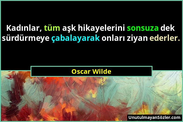 Oscar Wilde - Kadınlar, tüm aşk hikayelerini sonsuza dek sürdürmeye çabalayarak onları ziyan ederler....