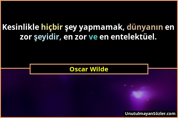 Oscar Wilde - Kesinlikle hiçbir şey yapmamak, dünyanın en zor şeyidir, en zor ve en entelektüel....