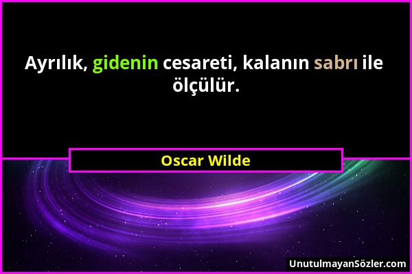 Oscar Wilde - Ayrılık, gidenin cesareti, kalanın sabrı ile ölçülür....