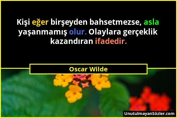 Oscar Wilde - Kişi eğer birşeyden bahsetmezse, asla yaşanmamış olur. Olaylara gerçeklik kazandıran ifadedir....