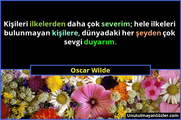 Oscar Wilde - Kişileri ilkelerden daha çok severim; hele ilkeleri bulunmayan kişilere, dünyadaki her şeyden çok sevgi duyarım....