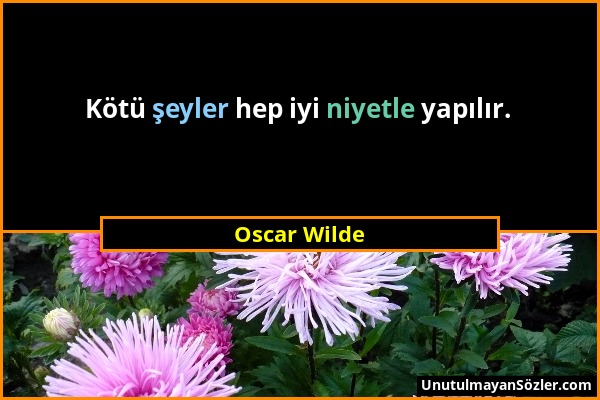 Oscar Wilde - Kötü şeyler hep iyi niyetle yapılır....
