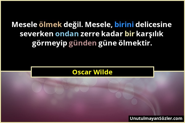 Oscar Wilde - Mesele ölmek değil. Mesele, birini delicesine severken ondan zerre kadar bir karşılık görmeyip günden güne ölmektir....