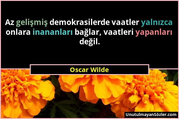 Oscar Wilde - Az gelişmiş demokrasilerde vaatler yalnızca onlara inananları bağlar, vaatleri yapanları değil....