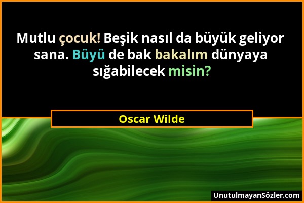 Oscar Wilde - Mutlu çocuk! Beşik nasıl da büyük geliyor sana. Büyü de bak bakalım dünyaya sığabilecek misin?...