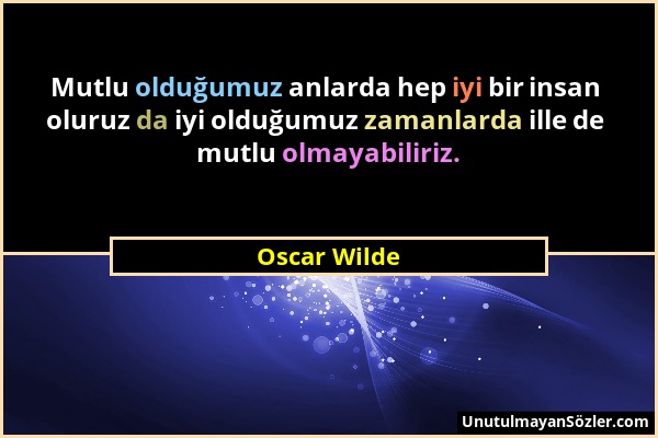Oscar Wilde - Mutlu olduğumuz anlarda hep iyi bir insan oluruz da iyi olduğumuz zamanlarda ille de mutlu olmayabiliriz....