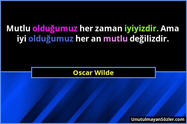 Oscar Wilde - Mutlu olduğumuz her zaman iyiyizdir. Ama iyi olduğumuz her an mutlu değilizdir....
