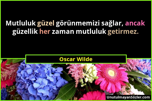 Oscar Wilde - Mutluluk güzel görünmemizi sağlar, ancak güzellik her zaman mutluluk getirmez....