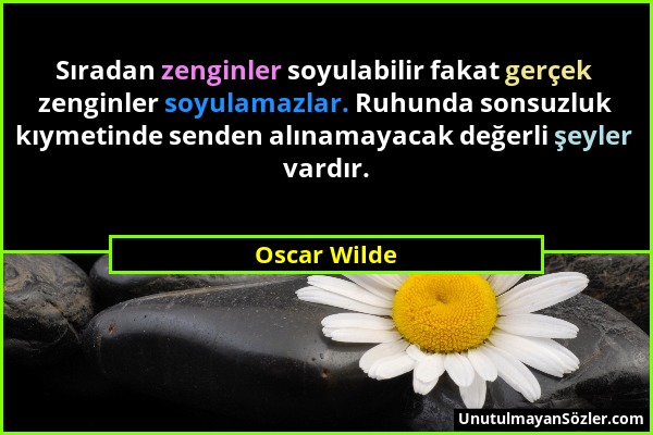 Oscar Wilde - Sıradan zenginler soyulabilir fakat gerçek zenginler soyulamazlar. Ruhunda sonsuzluk kıymetinde senden alınamayacak değerli şeyler vardı...