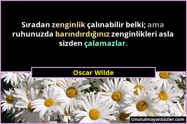 Oscar Wilde - Sıradan zenginlik çalınabilir belki; ama ruhunuzda barındırdığınız zenginlikleri asla sizden çalamazlar....