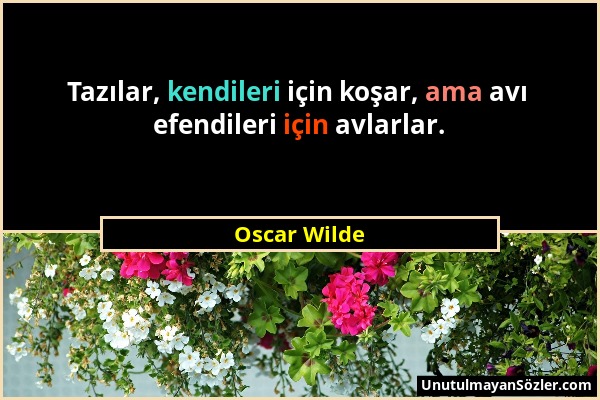 Oscar Wilde - Tazılar, kendileri için koşar, ama avı efendileri için avlarlar....