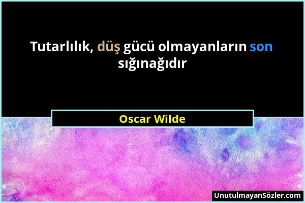 Oscar Wilde - Tutarlılık, düş gücü olmayanların son sığınağıdır...