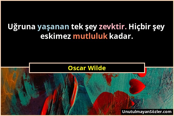 Oscar Wilde - Uğruna yaşanan tek şey zevktir. Hiçbir şey eskimez mutluluk kadar....