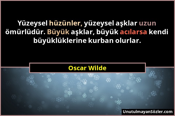 Oscar Wilde - Yüzeysel hüzünler, yüzeysel aşklar uzun ömürlüdür. Büyük aşklar, büyük acılarsa kendi büyüklüklerine kurban olurlar....