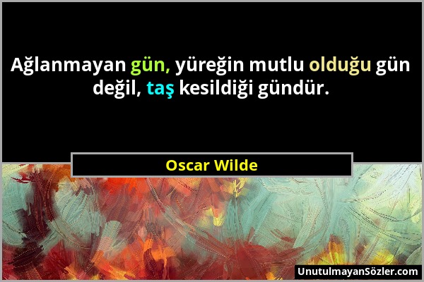 Oscar Wilde - Ağlanmayan gün, yüreğin mutlu olduğu gün değil, taş kesildiği gündür....