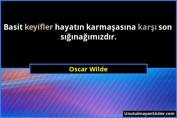 Oscar Wilde - Basit keyifler hayatın karmaşasına karşı son sığınağımızdır....