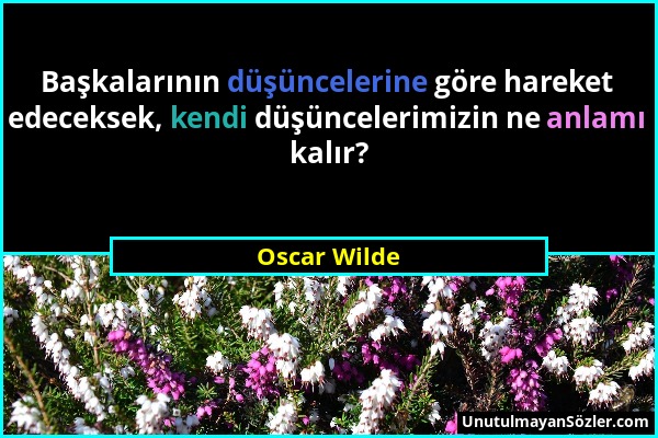 Oscar Wilde - Başkalarının düşüncelerine göre hareket edeceksek, kendi düşüncelerimizin ne anlamı kalır?...