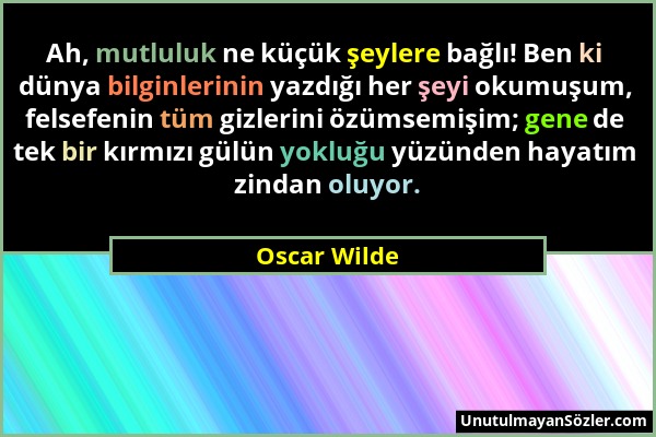 Oscar Wilde - Ah, mutluluk ne küçük şeylere bağlı! Ben ki dünya bilginlerinin yazdığı her şeyi okumuşum, felsefenin tüm gizlerini özümsemişim; gene de...