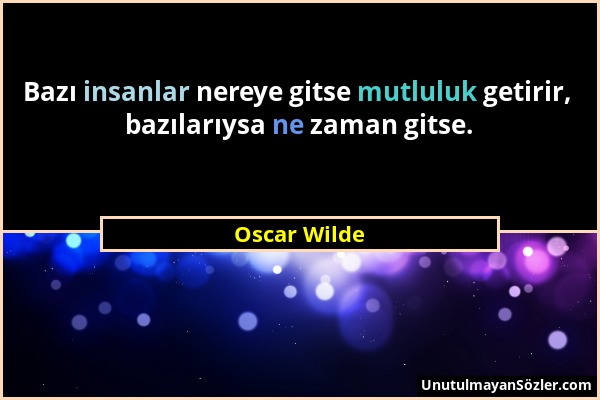 Oscar Wilde - Bazı insanlar nereye gitse mutluluk getirir, bazılarıysa ne zaman gitse....