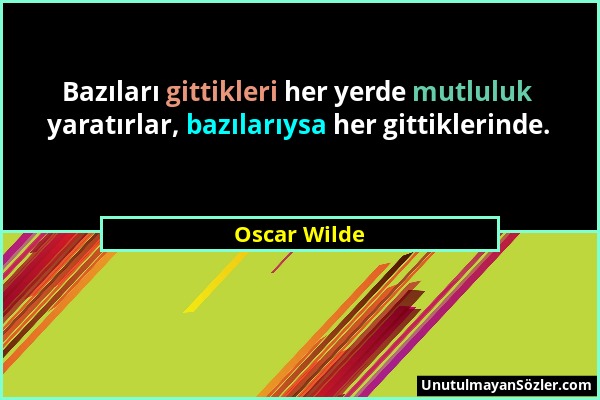 Oscar Wilde - Bazıları gittikleri her yerde mutluluk yaratırlar, bazılarıysa her gittiklerinde....