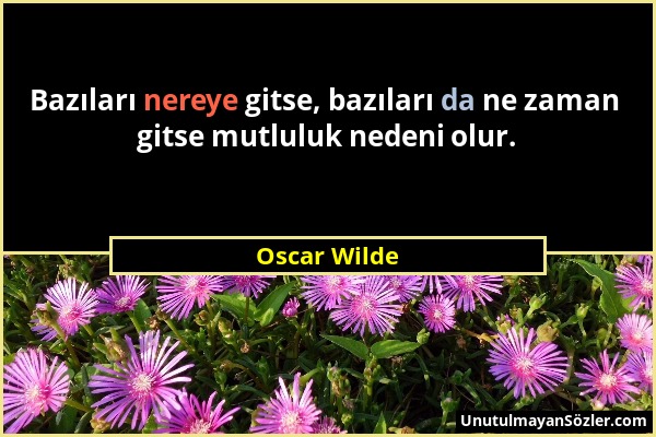 Oscar Wilde - Bazıları nereye gitse, bazıları da ne zaman gitse mutluluk nedeni olur....