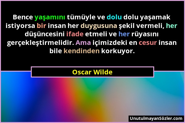Oscar Wilde - Bence yaşamını tümüyle ve dolu dolu yaşamak istiyorsa bir insan her duygusuna şekil vermeli, her düşüncesini ifade etmeli ve her rüyasın...