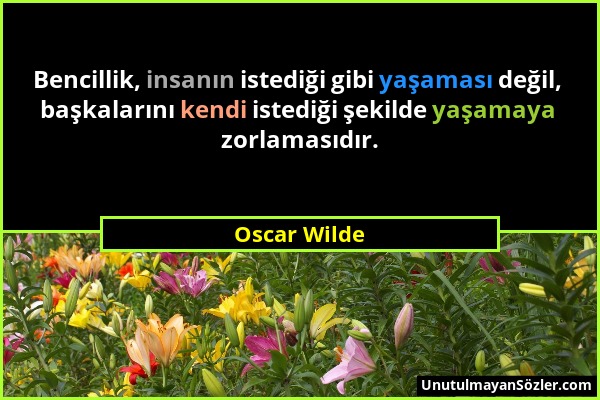 Oscar Wilde - Bencillik, insanın istediği gibi yaşaması değil, başkalarını kendi istediği şekilde yaşamaya zorlamasıdır....