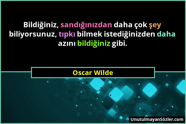 Oscar Wilde - Bildiğiniz, sandığınızdan daha çok şey biliyorsunuz, tıpkı bilmek istediğinizden daha azını bildiğiniz gibi....