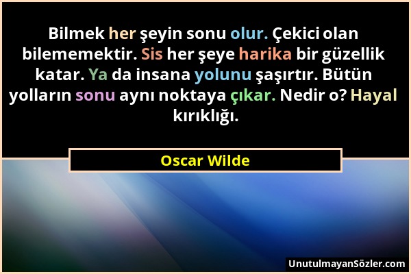 Oscar Wilde - Bilmek her şeyin sonu olur. Çekici olan bilememektir. Sis her şeye harika bir güzellik katar. Ya da insana yolunu şaşırtır. Bütün yollar...