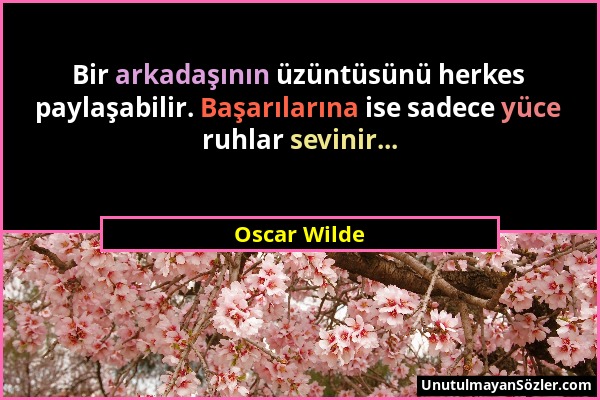 Oscar Wilde - Bir arkadaşının üzüntüsünü herkes paylaşabilir. Başarılarına ise sadece yüce ruhlar sevinir......