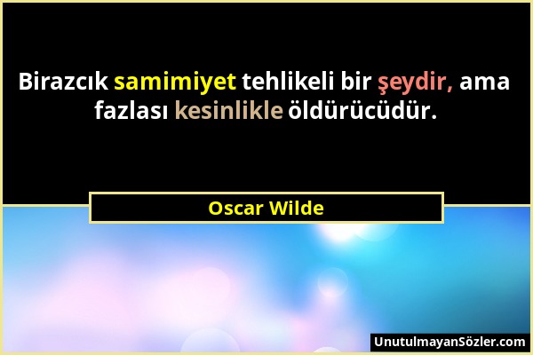 Oscar Wilde - Birazcık samimiyet tehlikeli bir şeydir, ama fazlası kesinlikle öldürücüdür....