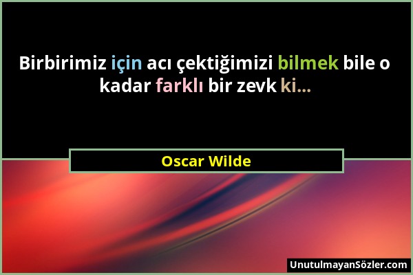 Oscar Wilde - Birbirimiz için acı çektiğimizi bilmek bile o kadar farklı bir zevk ki......