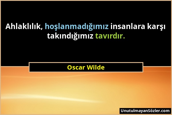 Oscar Wilde - Ahlaklılık, hoşlanmadığımız insanlara karşı takındığımız tavırdır....
