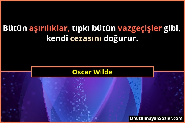 Oscar Wilde - Bütün aşırılıklar, tıpkı bütün vazgeçişler gibi, kendi cezasını doğurur....