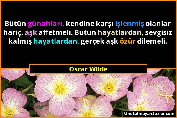 Oscar Wilde - Bütün günahları, kendine karşı işlenmiş olanlar hariç, aşk affetmeli. Bütün hayatlardan, sevgisiz kalmış hayatlardan, gerçek aşk özür di...