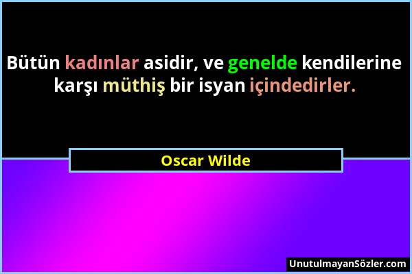 Oscar Wilde - Bütün kadınlar asidir, ve genelde kendilerine karşı müthiş bir isyan içindedirler....