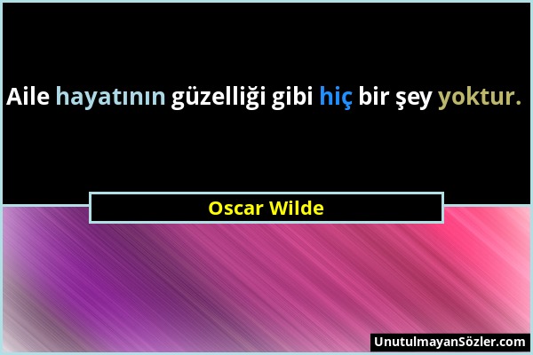 Oscar Wilde - Aile hayatının güzelliği gibi hiç bir şey yoktur....