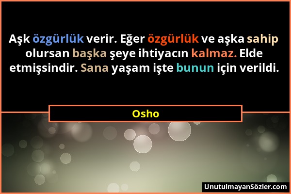 Osho - Aşk özgürlük verir. Eğer özgürlük ve aşka sahip olursan başka şeye ihtiyacın kalmaz. Elde etmişsindir. Sana yaşam işte bunun için verildi....