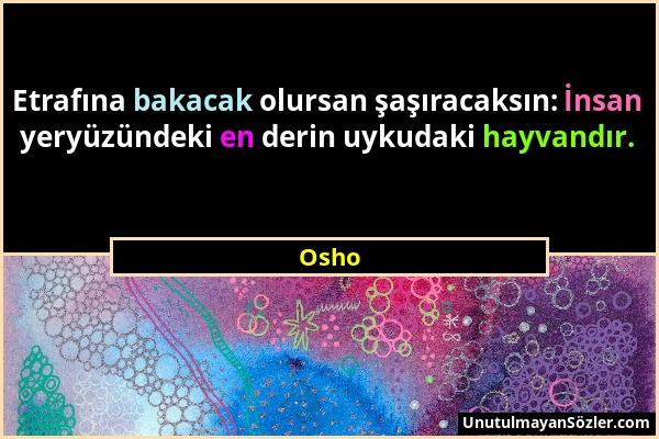 Osho - Etrafına bakacak olursan şaşıracaksın: İnsan yeryüzündeki en derin uykudaki hayvandır....