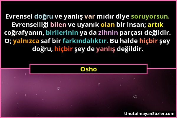 Osho - Evrensel doğru ve yanlış var mıdır diye soruyorsun. Evrenselliği bilen ve uyanık olan bir insan; artık coğrafyanın, birilerinin ya da zihnin pa...