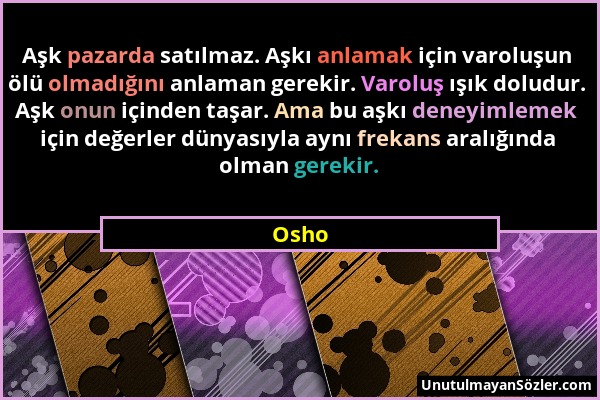 Osho - Aşk pazarda satılmaz. Aşkı anlamak için varoluşun ölü olmadığını anlaman gerekir. Varoluş ışık doludur. Aşk onun içinden taşar. Ama bu aşkı den...