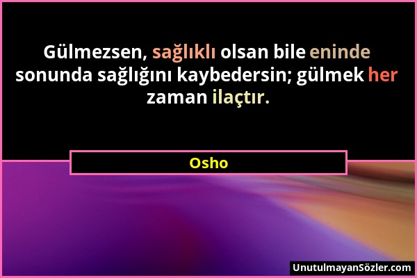 Osho - Gülmezsen, sağlıklı olsan bile eninde sonunda sağlığını kaybedersin; gülmek her zaman ilaçtır....