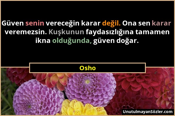 Osho - Güven senin vereceğin karar değil. Ona sen karar veremezsin. Kuşkunun faydasızlığına tamamen ikna olduğunda, güven doğar....