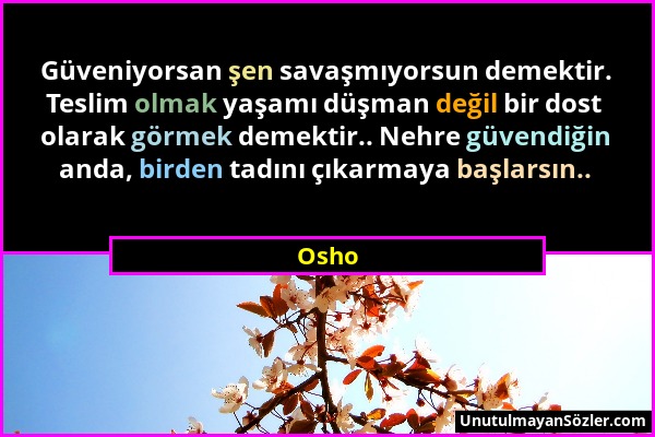Osho - Güveniyorsan şen savaşmıyorsun demektir. Teslim olmak yaşamı düşman değil bir dost olarak görmek demektir.. Nehre güvendiğin anda, birden tadın...