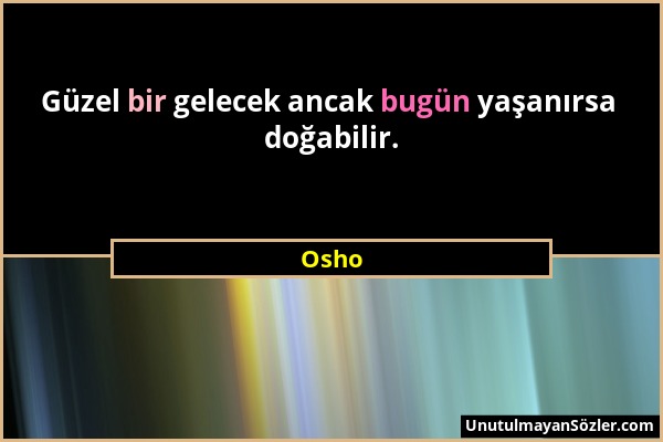 Osho - Güzel bir gelecek ancak bugün yaşanırsa doğabilir....