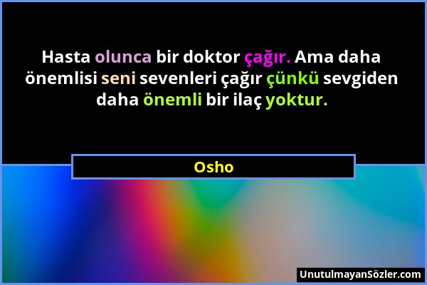 Osho - Hasta olunca bir doktor çağır. Ama daha önemlisi seni sevenleri çağır çünkü sevgiden daha önemli bir ilaç yoktur....