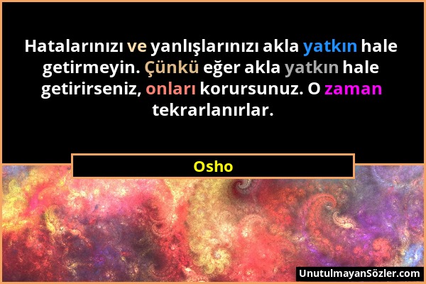 Osho - Hatalarınızı ve yanlışlarınızı akla yatkın hale getirmeyin. Çünkü eğer akla yatkın hale getirirseniz, onları korursunuz. O zaman tekrarlanırlar...