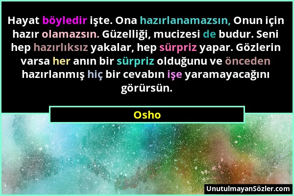 Osho - Hayat böyledir işte. Ona hazırlanamazsın, Onun için hazır olamazsın. Güzelliği, mucizesi de budur. Seni hep hazırlıksız yakalar, hep sürpriz ya...