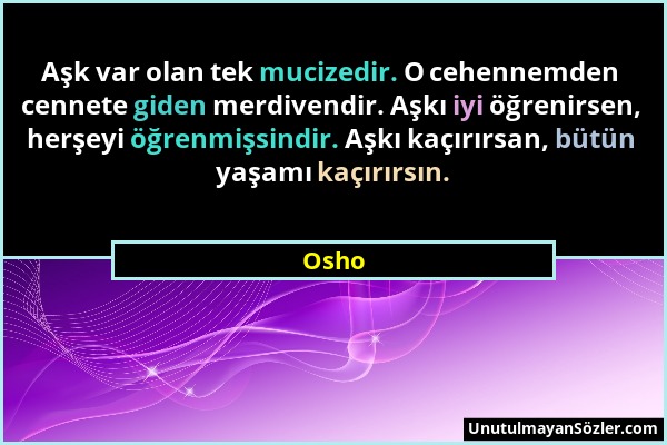 Osho - Aşk var olan tek mucizedir. O cehennemden cennete giden merdivendir. Aşkı iyi öğrenirsen, herşeyi öğrenmişsindir. Aşkı kaçırırsan, bütün yaşamı...