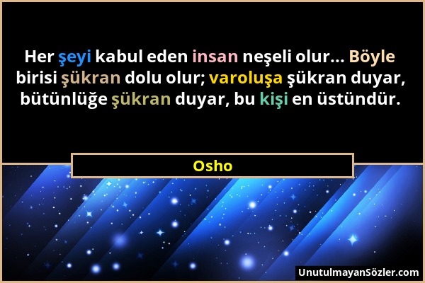 Osho - Her şeyi kabul eden insan neşeli olur... Böyle birisi şükran dolu olur; varoluşa şükran duyar, bütünlüğe şükran duyar, bu kişi en üstündür....